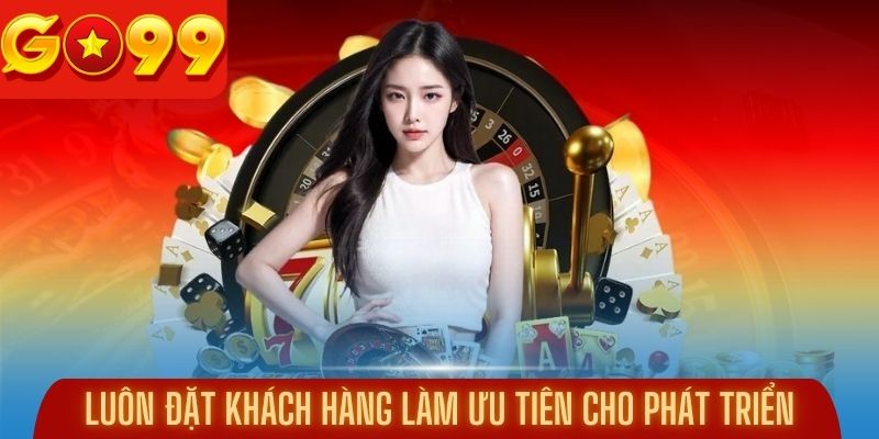 Luôn đặt khách hàng làm ưu tiên cho phát triển